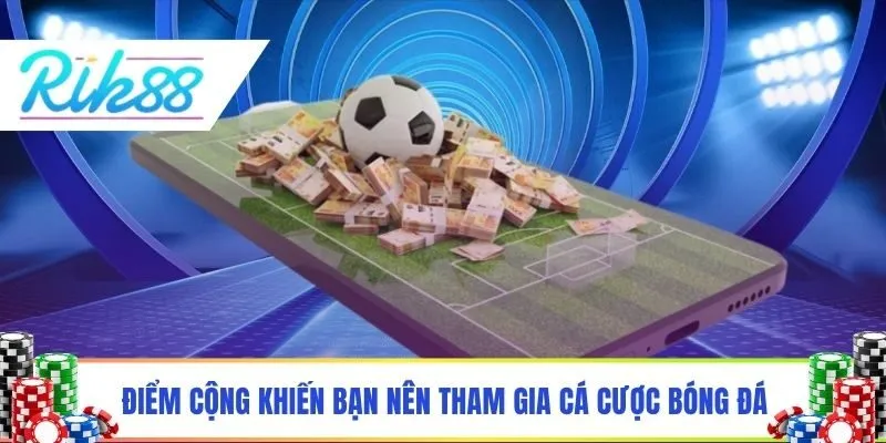 Điểm cộng khiến bạn nhất định nên tham gia cá cược bóng đá